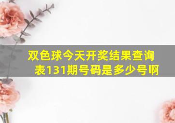 双色球今天开奖结果查询表131期号码是多少号啊