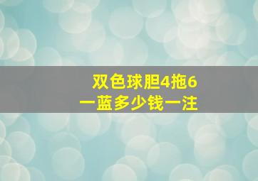 双色球胆4拖6一蓝多少钱一注