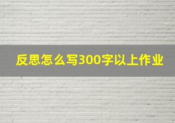 反思怎么写300字以上作业