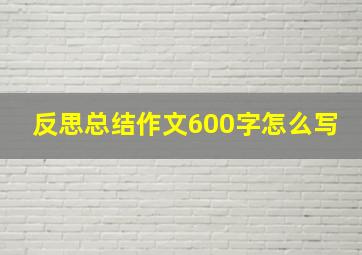 反思总结作文600字怎么写