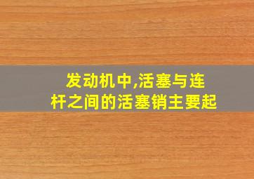 发动机中,活塞与连杆之间的活塞销主要起