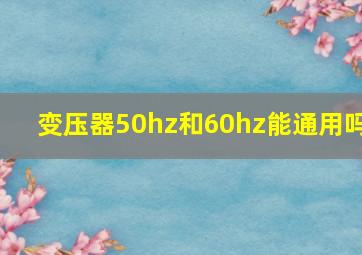 变压器50hz和60hz能通用吗