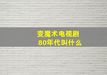 变魔术电视剧80年代叫什么