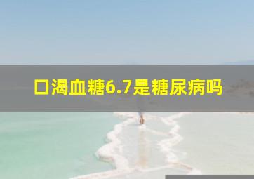 口渴血糖6.7是糖尿病吗