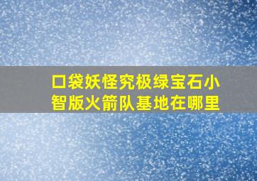 口袋妖怪究极绿宝石小智版火箭队基地在哪里