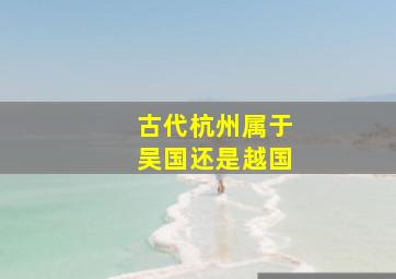 古代杭州属于吴国还是越国