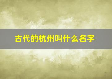 古代的杭州叫什么名字