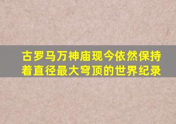 古罗马万神庙现今依然保持着直径最大穹顶的世界纪录