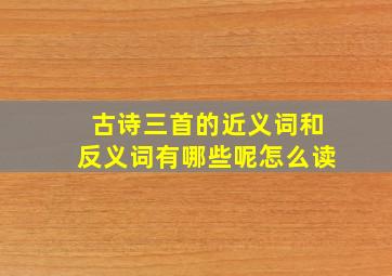 古诗三首的近义词和反义词有哪些呢怎么读