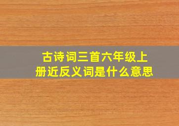 古诗词三首六年级上册近反义词是什么意思