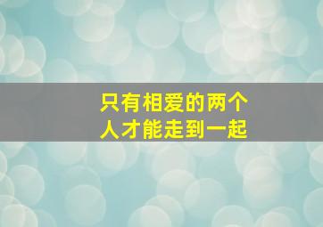 只有相爱的两个人才能走到一起