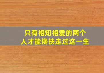 只有相知相爱的两个人才能搀扶走过这一生