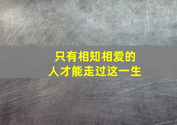 只有相知相爱的人才能走过这一生