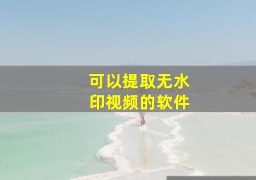 可以提取无水印视频的软件