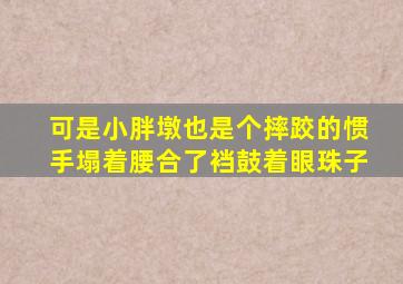 可是小胖墩也是个摔跤的惯手塌着腰合了裆鼓着眼珠子