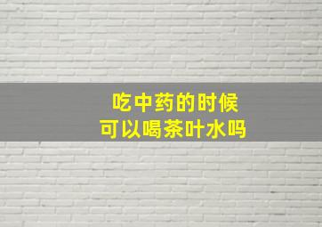 吃中药的时候可以喝茶叶水吗