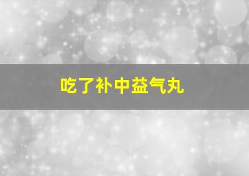 吃了补中益气丸