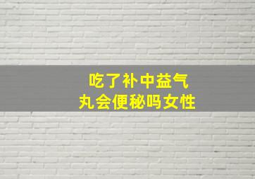 吃了补中益气丸会便秘吗女性