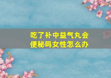 吃了补中益气丸会便秘吗女性怎么办