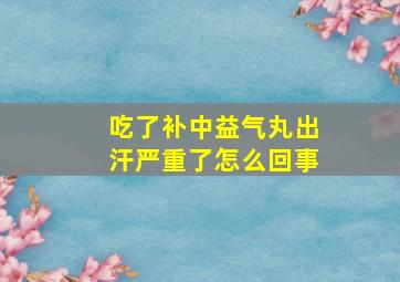 吃了补中益气丸出汗严重了怎么回事