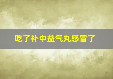 吃了补中益气丸感冒了