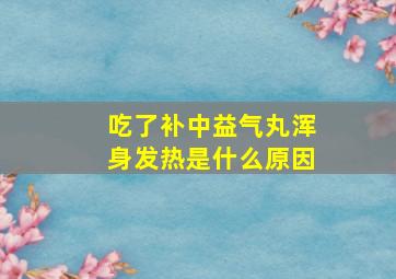 吃了补中益气丸浑身发热是什么原因