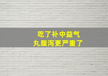 吃了补中益气丸腹泻更严重了