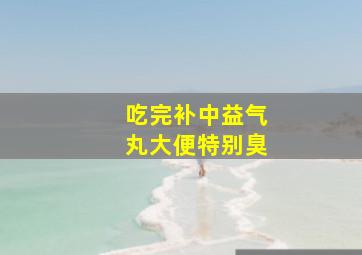 吃完补中益气丸大便特别臭