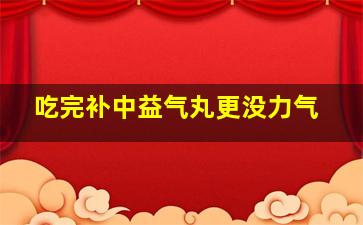 吃完补中益气丸更没力气