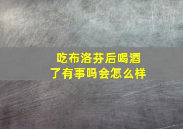 吃布洛芬后喝酒了有事吗会怎么样