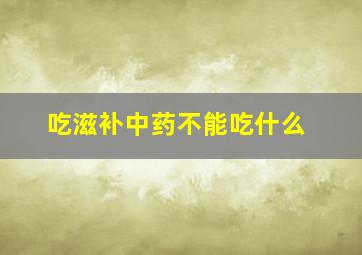 吃滋补中药不能吃什么