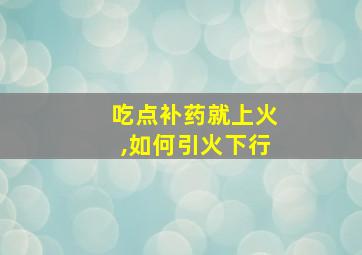 吃点补药就上火,如何引火下行