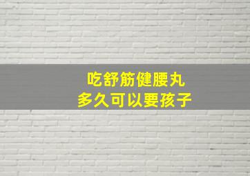 吃舒筋健腰丸多久可以要孩子