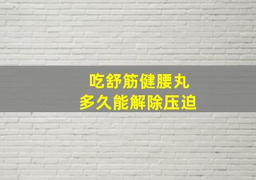 吃舒筋健腰丸多久能解除压迫