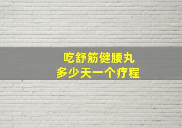 吃舒筋健腰丸多少天一个疗程