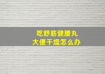 吃舒筋健腰丸大便干燥怎么办