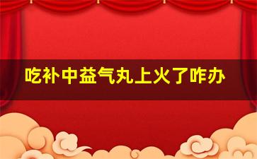 吃补中益气丸上火了咋办