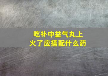 吃补中益气丸上火了应搭配什么药