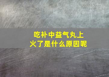 吃补中益气丸上火了是什么原因呢