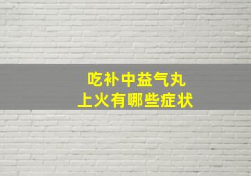 吃补中益气丸上火有哪些症状