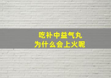 吃补中益气丸为什么会上火呢