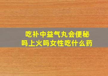 吃补中益气丸会便秘吗上火吗女性吃什么药