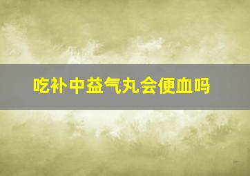 吃补中益气丸会便血吗