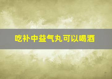 吃补中益气丸可以喝酒