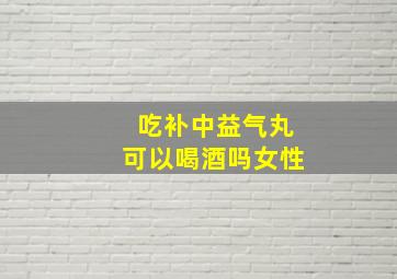 吃补中益气丸可以喝酒吗女性