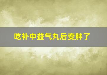 吃补中益气丸后变胖了