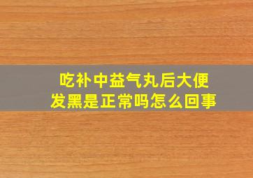 吃补中益气丸后大便发黑是正常吗怎么回事