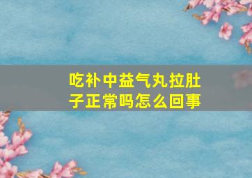 吃补中益气丸拉肚子正常吗怎么回事