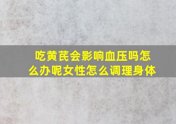 吃黄芪会影响血压吗怎么办呢女性怎么调理身体