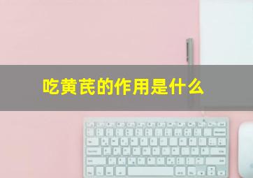 吃黄芪的作用是什么